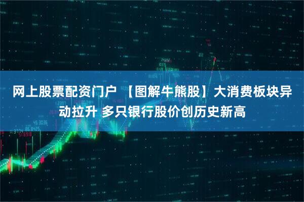 网上股票配资门户 【图解牛熊股】大消费板块异动拉升 多只银行股价创历史新高