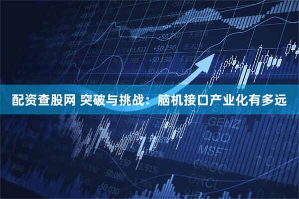 配资查股网 突破与挑战：脑机接口产业化有多远