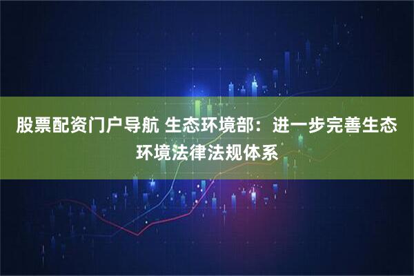 股票配资门户导航 生态环境部：进一步完善生态环境法律法规体系