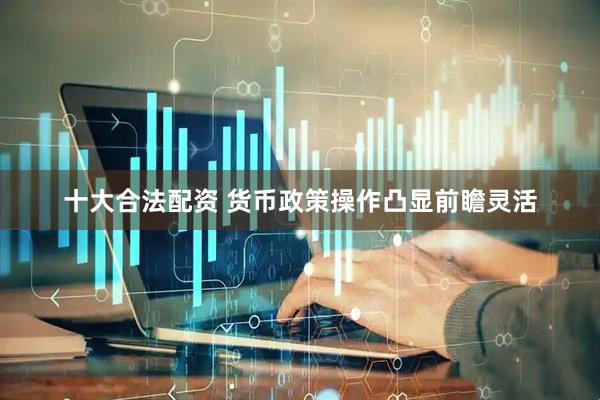 十大合法配资 货币政策操作凸显前瞻灵活