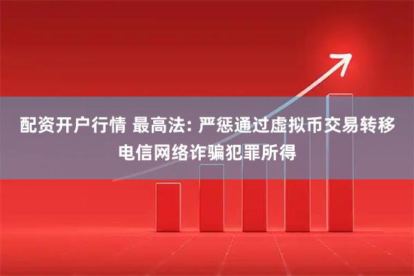 配资开户行情 最高法: 严惩通过虚拟币交易转移电信网络诈骗犯罪所得