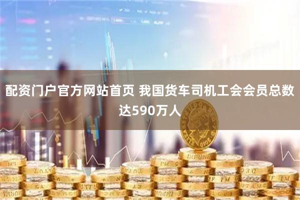 配资门户官方网站首页 我国货车司机工会会员总数达590万人
