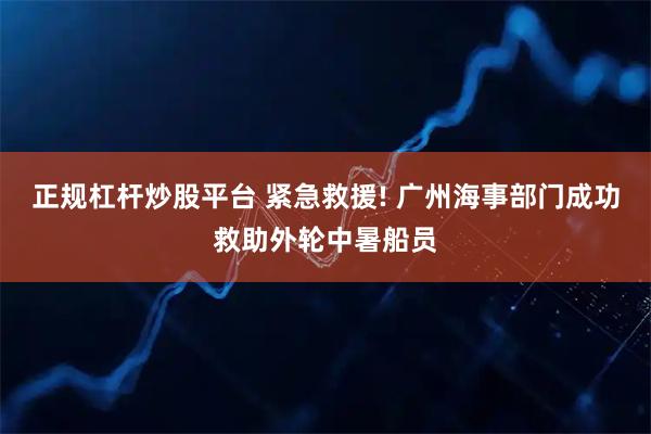 正规杠杆炒股平台 紧急救援! 广州海事部门成功救助外轮中暑船员
