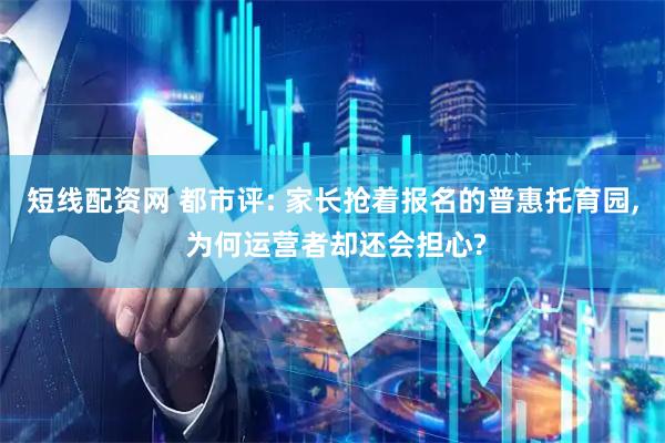 短线配资网 都市评: 家长抢着报名的普惠托育园, 为何运营者却还会担心?
