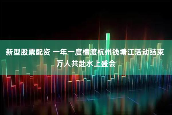 新型股票配资 一年一度横渡杭州钱塘江活动结束 万人共赴水上盛会