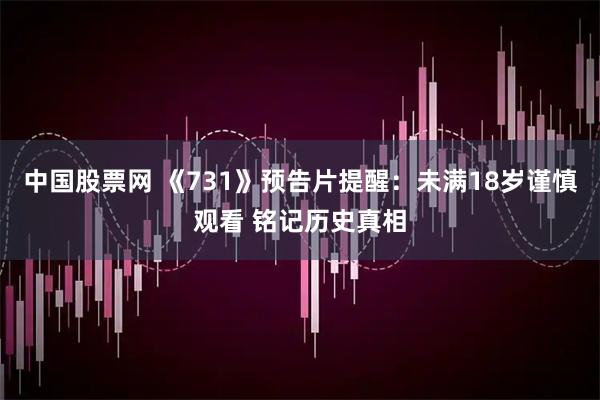中国股票网 《731》预告片提醒：未满18岁谨慎观看 铭记历史真相