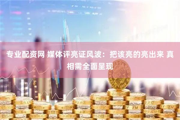 专业配资网 媒体评亮证风波：把该亮的亮出来 真相需全面呈现
