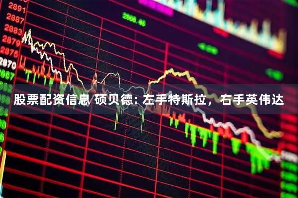 股票配资信息 硕贝德: 左手特斯拉，右手英伟达