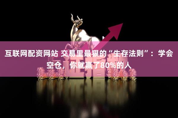 互联网配资网站 交易里最狠的“生存法则”：学会空仓，你就赢了80%的人
