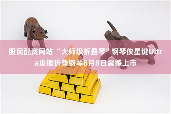 股民配资网站 “大师级折叠琴”钢琴侠星键Ultra重锤折叠钢琴8月8日震撼上市