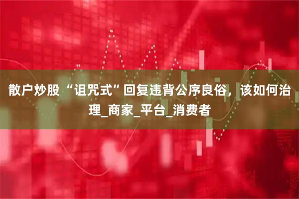 散户炒股 “诅咒式”回复违背公序良俗，该如何治理_商家_平台_消费者