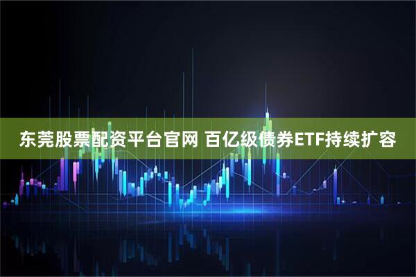 东莞股票配资平台官网 百亿级债券ETF持续扩容