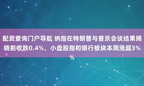 配资查询门户导航 纳指在特朗普与普京会谈结果揭晓前收跌0.4%，小盘股指和银行板块本周涨超3%