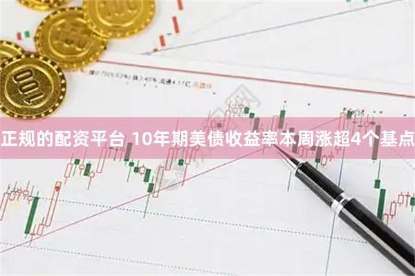 正规的配资平台 10年期美债收益率本周涨超4个基点