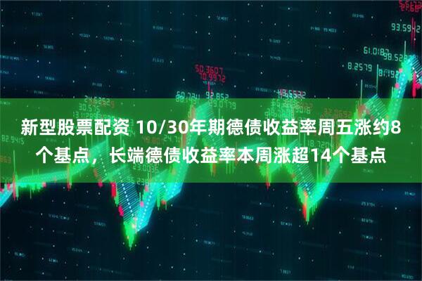 新型股票配资 10/30年期德债收益率周五涨约8个基点，长端德债收益率本周涨超14个基点