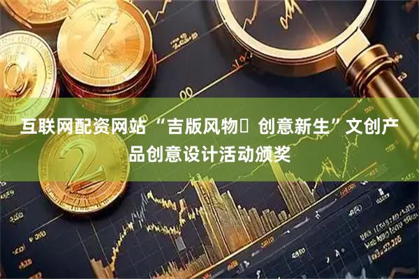 互联网配资网站 “吉版风物・创意新生”文创产品创意设计活动颁奖