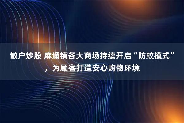 散户炒股 麻涌镇各大商场持续开启“防蚊模式”，为顾客打造安心购物环境