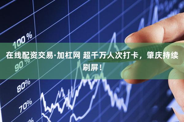 在线配资交易·加杠网 超千万人次打卡，肇庆持续刷屏！
