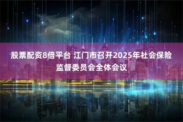股票配资8倍平台 江门市召开2025年社会保险监督委员会全体会议