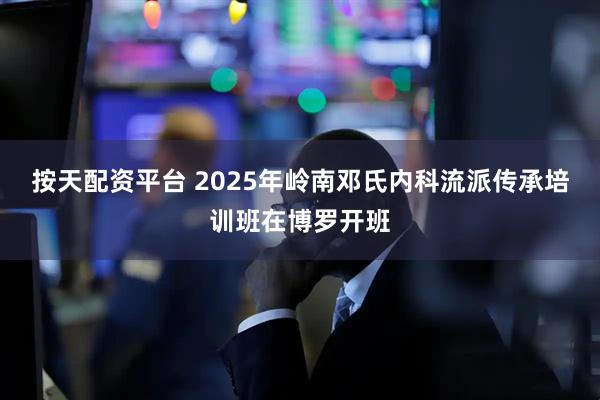 按天配资平台 2025年岭南邓氏内科流派传承培训班在博罗开班