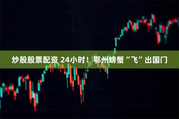 炒股股票配资 24小时!鄂州螃蟹“飞”出国门