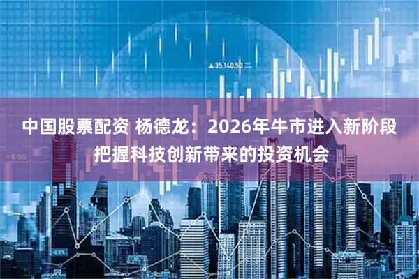中国股票配资 杨德龙：2026年牛市进入新阶段 把握科技创新带来的投资机会