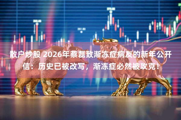 散户炒股 2026年蔡磊致渐冻症病友的新年公开信：历史已被改写，渐冻症必然被攻克！