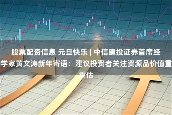 股票配资信息 元旦快乐 | 中信建投证券首席经济学家黄文涛新年寄语：建议投资者关注资源品价值重估