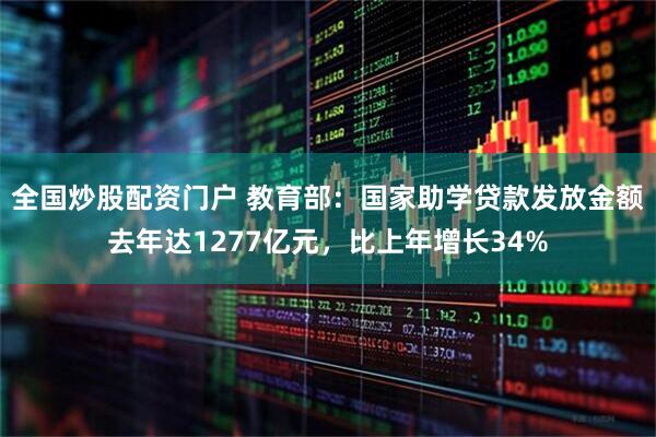 全国炒股配资门户 教育部:国家助学贷款发放金额去年达1277亿元,比上年增长34%