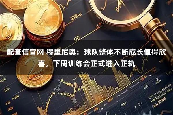 配查信官网 穆里尼奥:球队整体不断成长值得欣喜,下周训练会正式进入正轨