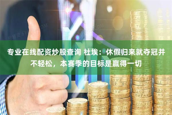 专业在线配资炒股查询 杜埃：休假归来就夺冠并不轻松，本赛季的目标是赢得一切